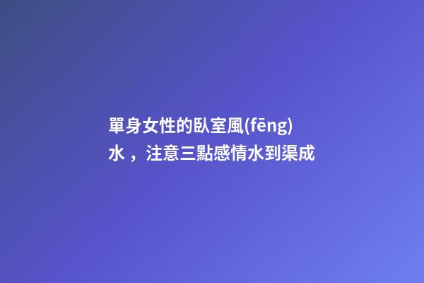 單身女性的臥室風(fēng)水，注意三點感情水到渠成